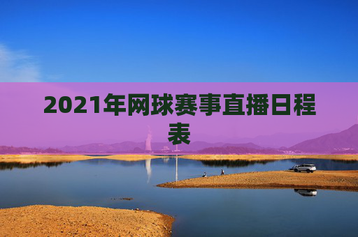 2021年网球赛事直播日程表