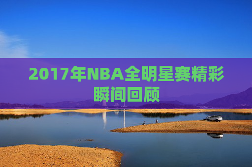 2017年NBA全明星赛精彩瞬间回顾