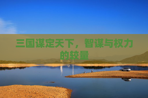 三国谋定天下，智谋与权力的较量