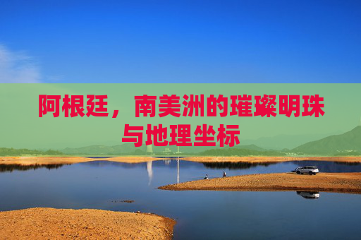 阿根廷，南美洲的璀璨明珠与地理坐标