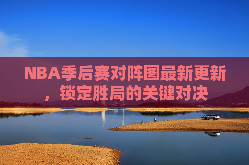 NBA季后赛对阵图最新更新，锁定胜局的关键对决