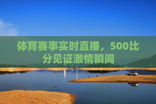 体育赛事实时直播，500比分见证激情瞬间
