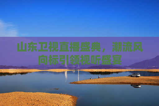 山东卫视直播盛典，潮流风向标引领视听盛宴