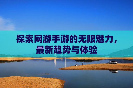 探索网游手游的无限魅力，最新趋势与体验