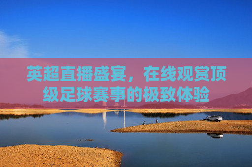 英超直播盛宴，在线观赏顶级足球赛事的极致体验
