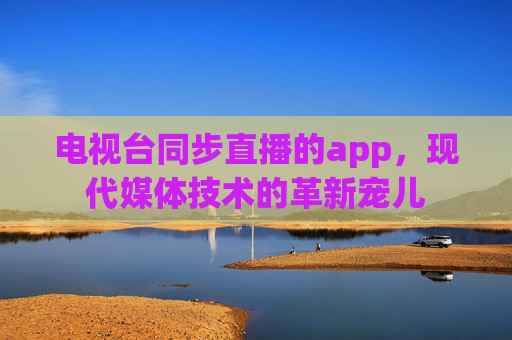 电视台同步直播的app，现代媒体技术的革新宠儿