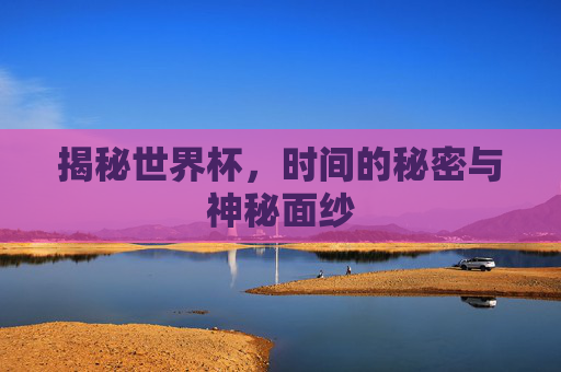 揭秘世界杯，时间的秘密与神秘面纱