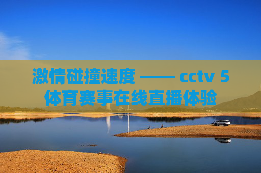 激情碰撞速度 —— cctv 5体育赛事在线直播体验