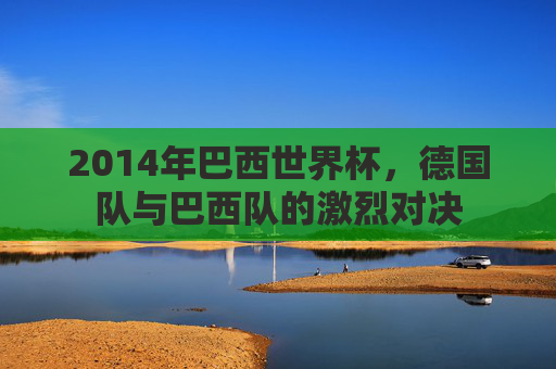 2014年巴西世界杯，德国队与巴西队的激烈对决