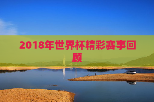 2018年世界杯精彩赛事回顾
