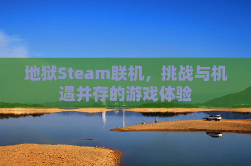 地狱Steam联机，挑战与机遇并存的游戏体验