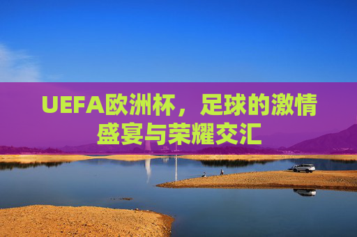 UEFA欧洲杯，足球的激情盛宴与荣耀交汇
