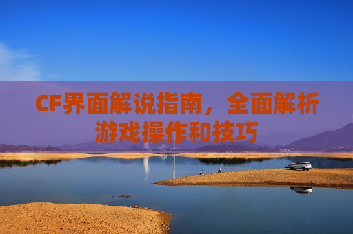 CF界面解说指南,全面解析游戏操作和技巧 CF界面解说指南,全面解析游戏操作和技巧