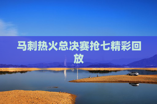 马刺热火总决赛抢七精彩回放