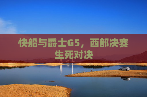 快船与爵士G5，西部决赛生死对决