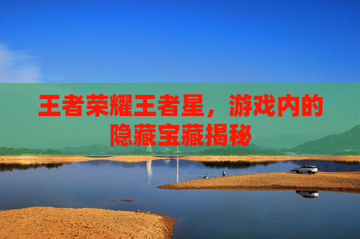 王者荣耀王者星，游戏内的隐藏宝藏揭秘