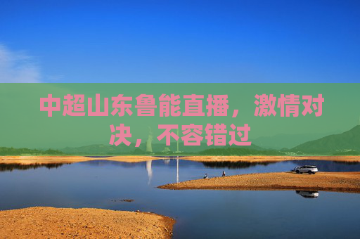 中超山东鲁能直播，激情对决，不容错过