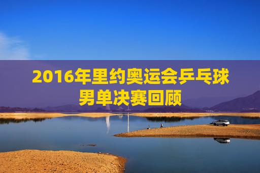 2016年里约奥运会乒乓球男单决赛回顾
