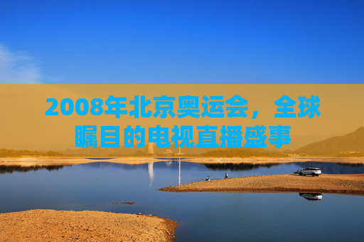 2008年北京奥运会，全球瞩目的电视直播盛事