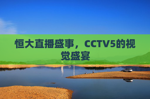 恒大直播盛事，CCTV5的视觉盛宴