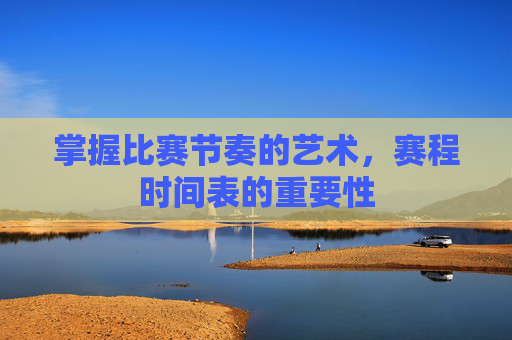 掌握比赛节奏的艺术，赛程时间表的重要性