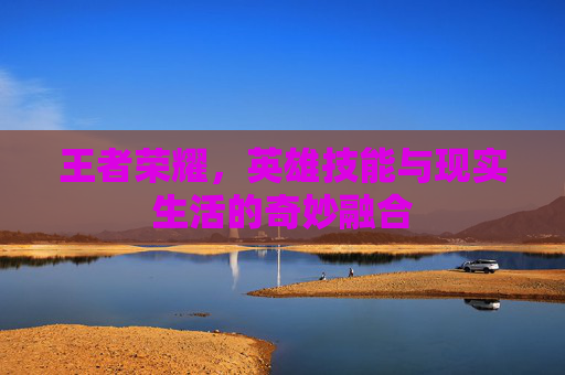 王者荣耀，英雄技能与现实生活的奇妙融合