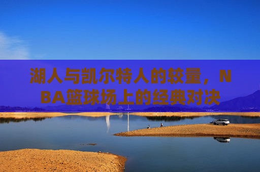 湖人与凯尔特人的较量，NBA篮球场上的经典对决