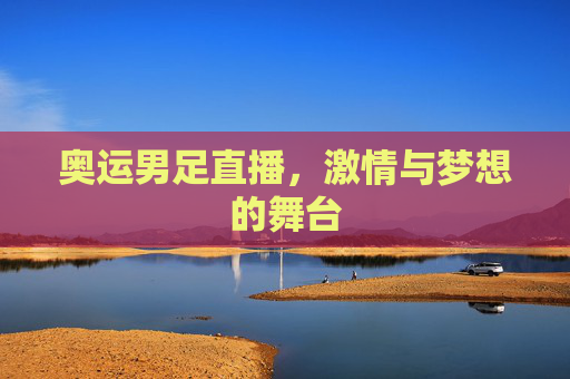 奥运男足直播，激情与梦想的舞台