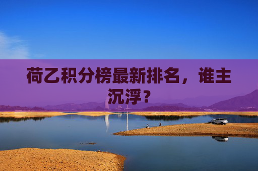 荷乙积分榜最新排名，谁主沉浮？