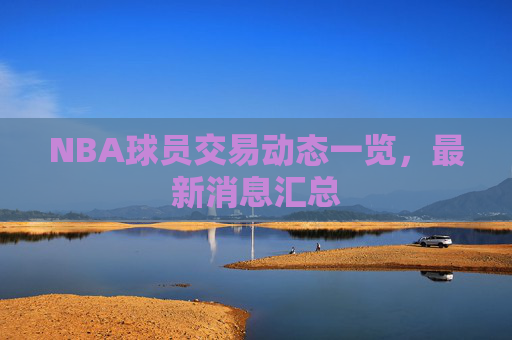 NBA球员交易动态一览，最新消息汇总