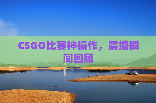 CSGO比赛神操作，震撼瞬间回顾