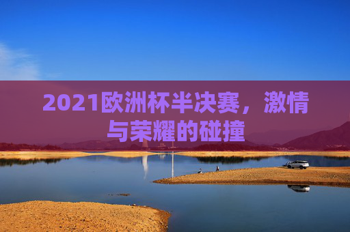 2021欧洲杯半决赛，激情与荣耀的碰撞