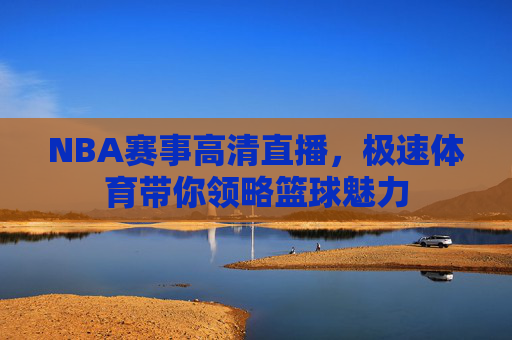 NBA赛事高清直播，极速体育带你领略篮球魅力