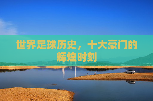 世界足球历史，十大豪门的辉煌时刻