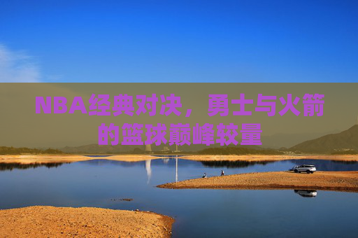 NBA经典对决，勇士与火箭的篮球巅峰较量