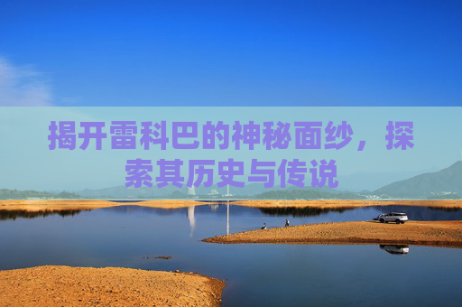 揭开雷科巴的神秘面纱，探索其历史与传说