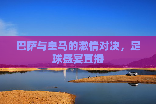 巴萨与皇马的激情对决，足球盛宴直播