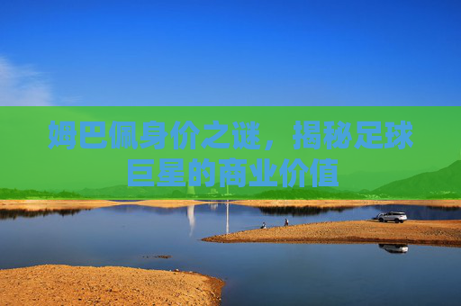 姆巴佩身价之谜，揭秘足球巨星的商业价值