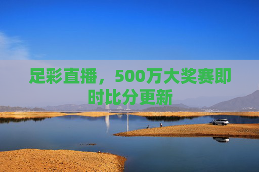 足彩直播，500万大奖赛即时比分更新