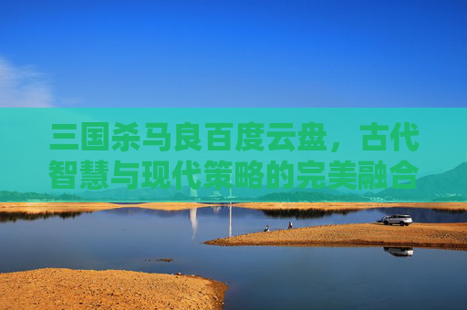 三国杀马良百度云盘，古代智慧与现代策略的完美融合