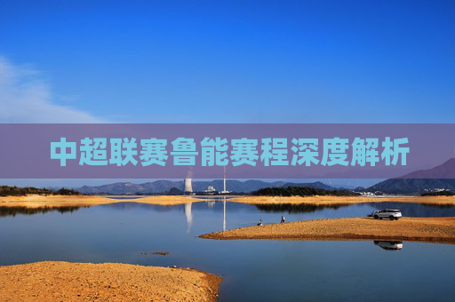 中超联赛鲁能赛程深度解析