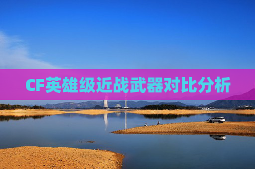 CF英雄级近战武器对比分析