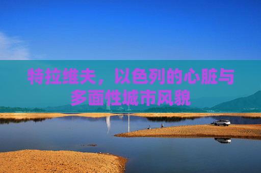 特拉维夫，以色列的心脏与多面性城市风貌