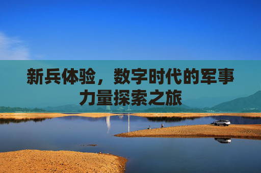 新兵体验，数字时代的军事力量探索之旅