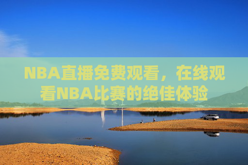NBA直播免费观看，在线观看NBA比赛的绝佳体验