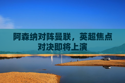 阿森纳对阵曼联，英超焦点对决即将上演