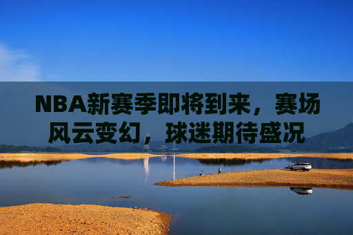 NBA新赛季即将到来，赛场风云变幻，球迷期待盛况