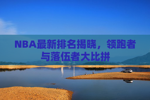 NBA最新排名揭晓，领跑者与落伍者大比拼