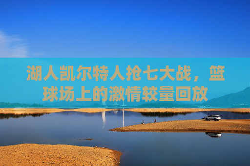 湖人凯尔特人抢七大战，篮球场上的激情较量回放