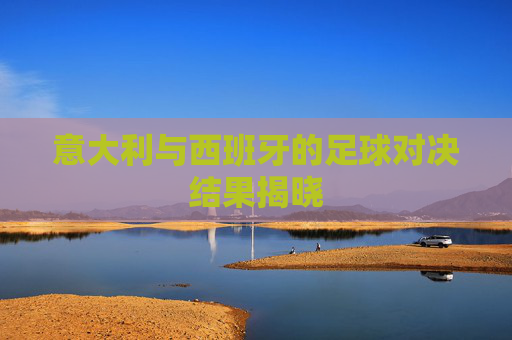 意大利与西班牙的足球对决结果揭晓